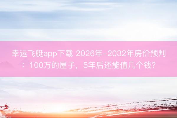 幸运飞艇app下载 2026年-2032年房价预判：100万的屋子，5年后还能值几个钱？