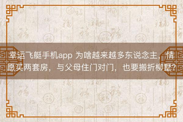 幸运飞艇手机app 为啥越来越多东说念主,情愿买两套房,与父母住门对门,也要搬折柳墅?