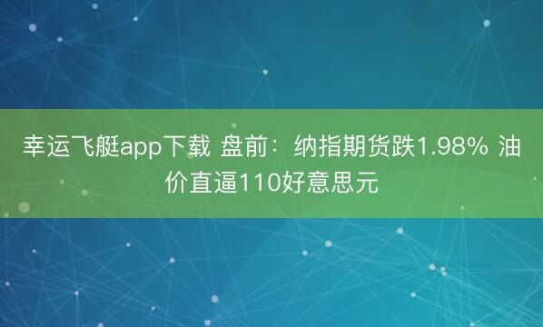 幸运飞艇app下载 盘前：纳指期货跌1.98% 油价直逼110好意思元