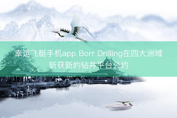幸运飞艇手机app Borr Drilling在四大洲域斩获新的钻井平台公约