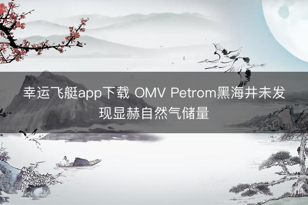 幸运飞艇app下载 OMV Petrom黑海井未发现显赫自然气储量