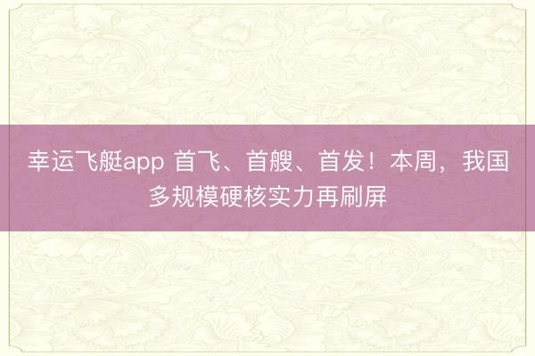 幸运飞艇app 首飞、首艘、首发！本周，我国多规模硬核实力再刷屏
