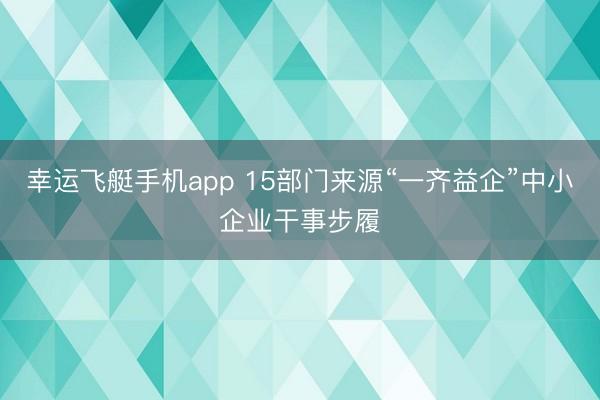 幸运飞艇手机app 15部门来源“一齐益企”中小企业干事步履