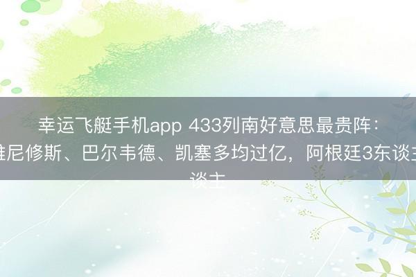 幸运飞艇手机app 433列南好意思最贵阵：维尼修斯、巴尔韦德、凯塞多均过亿，阿根廷3东谈主