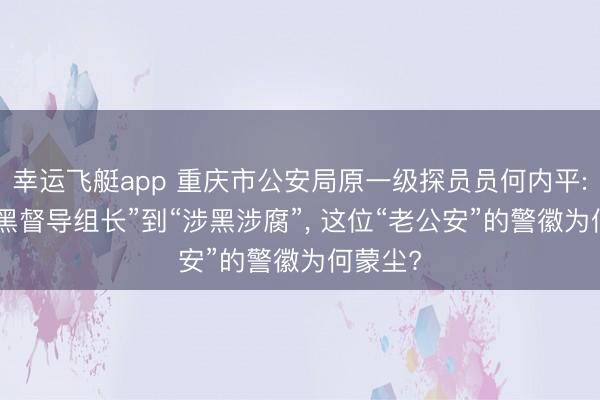 幸运飞艇app 重庆市公安局原一级探员员何内平: 从“扫黑督导组长”到“涉黑涉腐”, 这位“老公安”的警徽为何蒙尘?