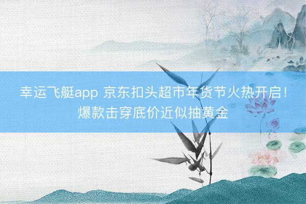 幸运飞艇app 京东扣头超市年货节火热开启！爆款击穿底价近似抽黄金
