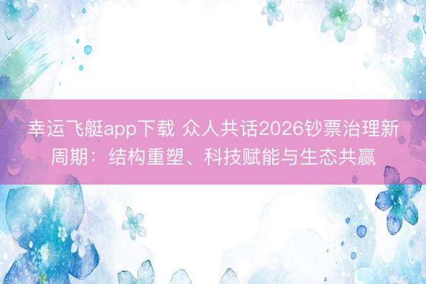 幸运飞艇app下载 众人共话2026钞票治理新周期：结构重塑、科技赋能与生态共赢