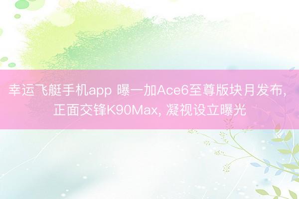 幸运飞艇手机app 曝一加Ace6至尊版块月发布, 正面交锋K90Max, 凝视设立曝光