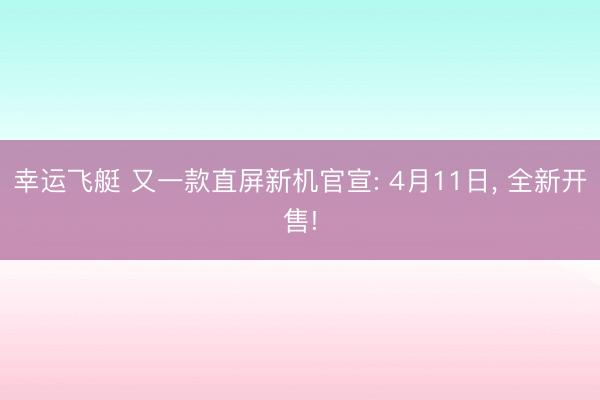 幸运飞艇 又一款直屏新机官宣: 4月11日, 全新开售!