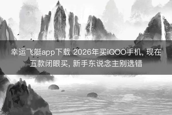 幸运飞艇app下载 2026年买iQOO手机， 现在五款闭眼买， 新手东说念主别选错