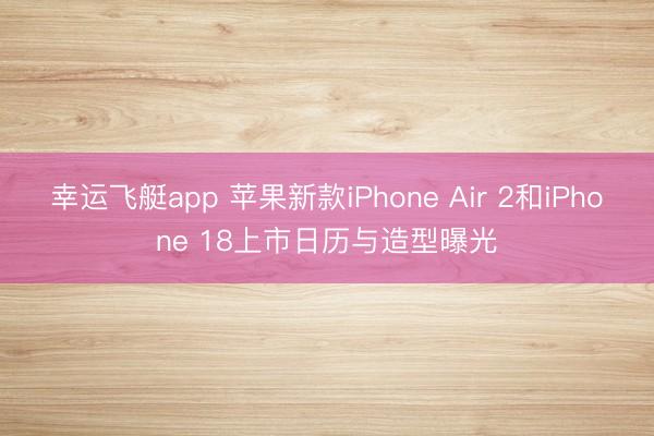 幸运飞艇app 苹果新款iPhone Air 2和iPhone 18上市日历与造型曝光