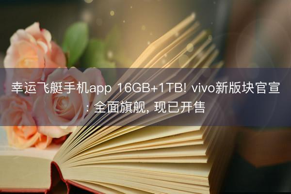 幸运飞艇手机app 16GB+1TB! vivo新版块官宣: 全面旗舰, 现已开售