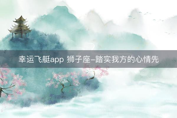 幸运飞艇app 狮子座-踏实我方的心情先