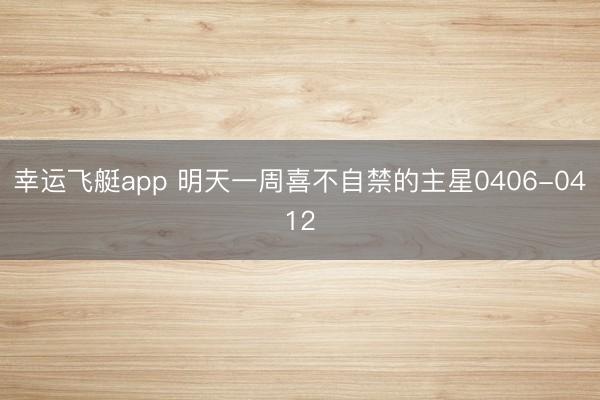 幸运飞艇app 明天一周喜不自禁的主星0406-0412