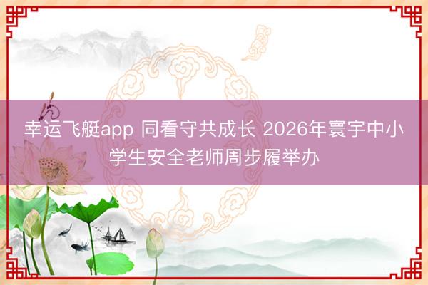 幸运飞艇app 同看守共成长 2026年寰宇中小学生安全老师周步履举办
