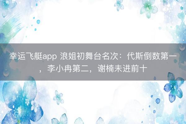 幸运飞艇app 浪姐初舞台名次：代斯倒数第一，李小冉第二，谢楠未进前十