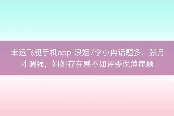 幸运飞艇手机app 浪姐7李小冉话题多,张月才调强,姐姐存在感不如评委倪萍瞿颖