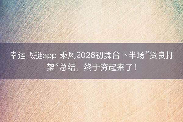 幸运飞艇app 乘风2026初舞台下半场“贤良打架”总结,终于夯起来了!