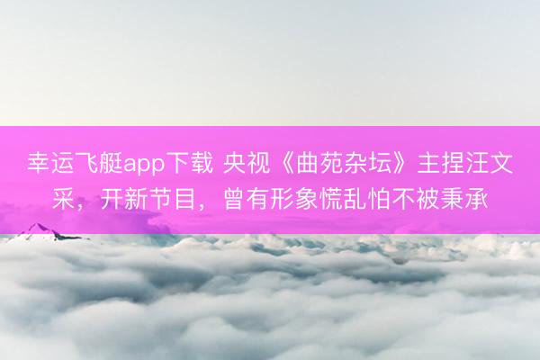 幸运飞艇app下载 央视《曲苑杂坛》主捏汪文采,开新节目,曾有形象慌乱怕不被秉承