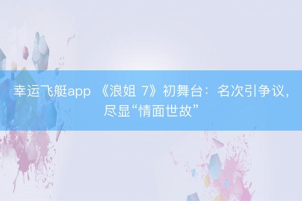 幸运飞艇app 《浪姐 7》初舞台：名次引争议，尽显“情面世故”