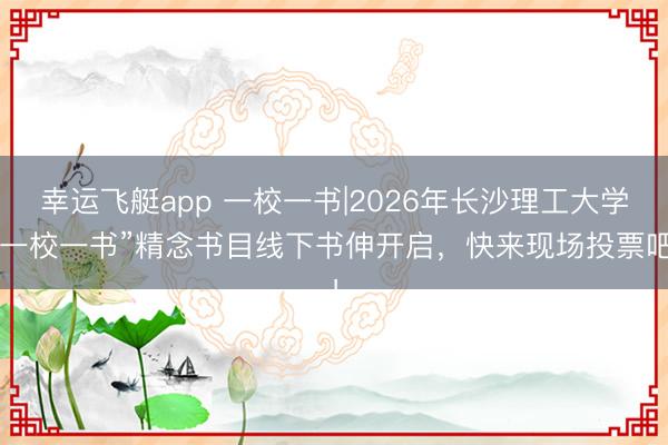 幸运飞艇app 一校一书|2026年长沙理工大学“一校一书”精念书目线下书伸开启，快来现场投票吧！