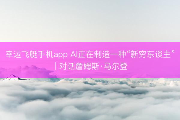 幸运飞艇手机app AI正在制造一种“新穷东谈主” | 对话詹姆斯·马尔登