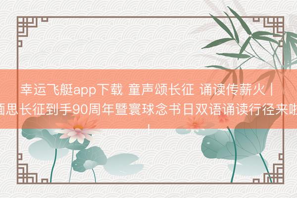 幸运飞艇app下载 童声颂长征 诵读传薪火 | 缅思长征到手90周年暨寰球念书日双语诵读行径来啦!