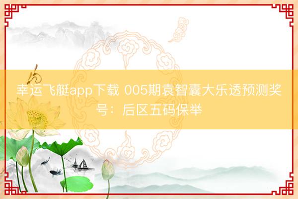 幸运飞艇app下载 005期袁智囊大乐透预测奖号：后区五码保举