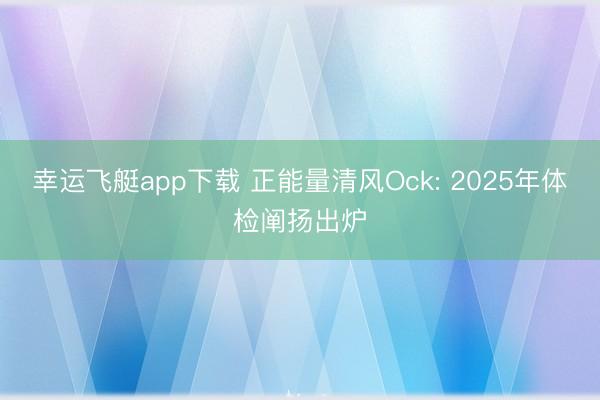幸运飞艇app下载 正能量清风Ock: 2025年体检阐扬出炉