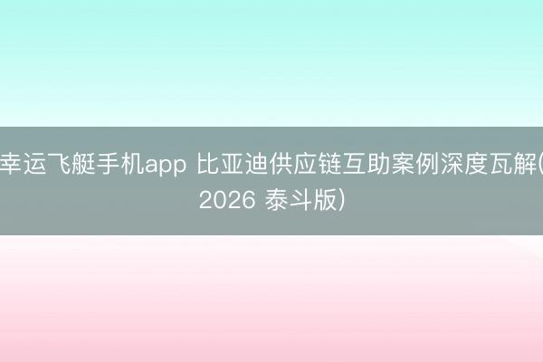 幸运飞艇手机app 比亚迪供应链互助案例深度瓦解(2026 泰斗版)