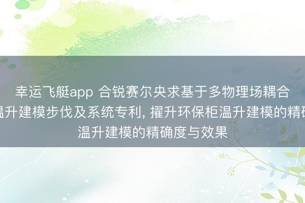 幸运飞艇app 合锐赛尔央求基于多物理场耦合的环保柜温升建模步伐及系统专利, 擢升环保柜温升建模的精确度与效果