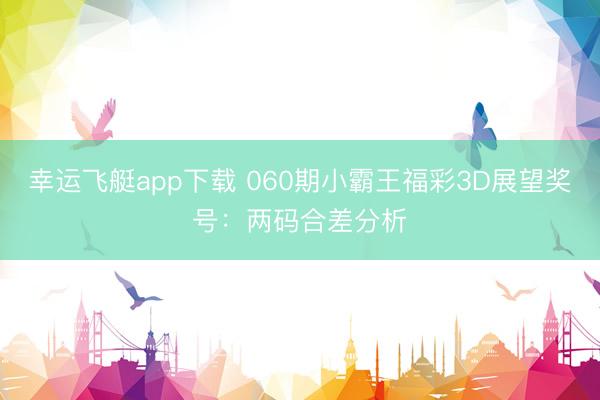 幸运飞艇app下载 060期小霸王福彩3D展望奖号:两码合差分析
