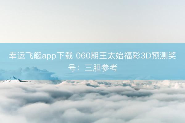 幸运飞艇app下载 060期王太始福彩3D预测奖号：三胆参考