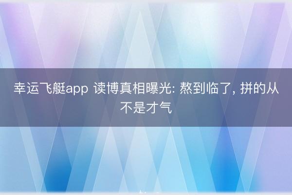 幸运飞艇app 读博真相曝光: 熬到临了， 拼的从不是才气