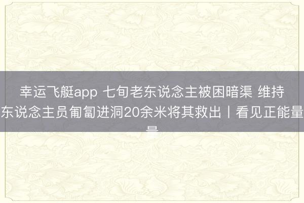 幸运飞艇app 七旬老东说念主被困暗渠 维持东说念主员匍匐进洞20余米将其救出丨看见正能量