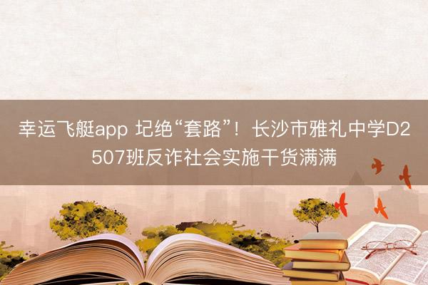 幸运飞艇app 圮绝“套路”!长沙市雅礼中学D2507班反诈社会实施干货满满