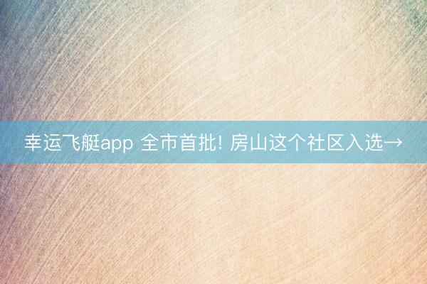 幸运飞艇app 全市首批! 房山这个社区入选→