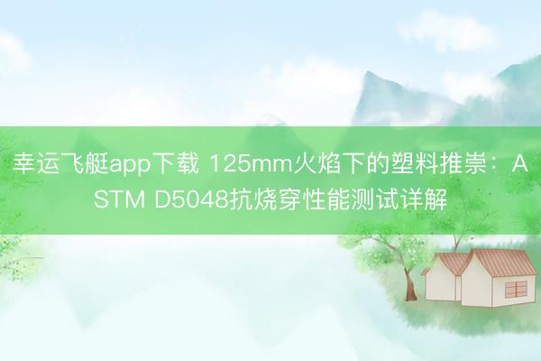 幸运飞艇app下载 125mm火焰下的塑料推崇:ASTM D5048抗烧穿性能测试详解