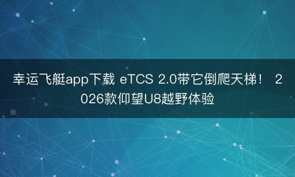 幸运飞艇app下载 eTCS 2.0带它倒爬天梯！ 2026款仰望U8越野体验