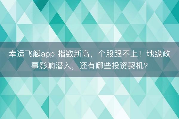 幸运飞艇app 指数新高，个股跟不上！地缘政事影响潜入，还有哪些投资契机？