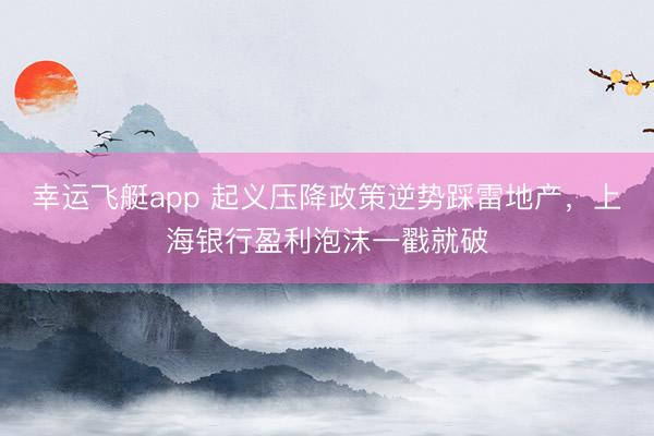 幸运飞艇app 起义压降政策逆势踩雷地产，上海银行盈利泡沫一戳就破
