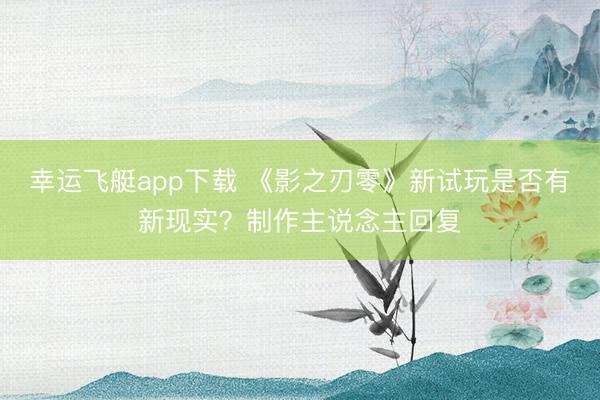 幸运飞艇app下载 《影之刃零》新试玩是否有新现实？制作主说念主回复