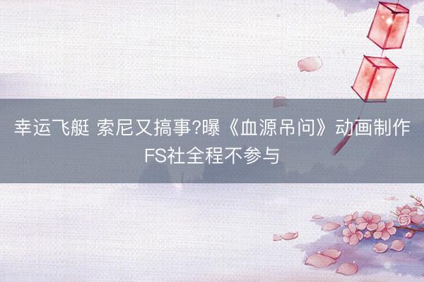幸运飞艇 索尼又搞事?曝《血源吊问》动画制作FS社全程不参与