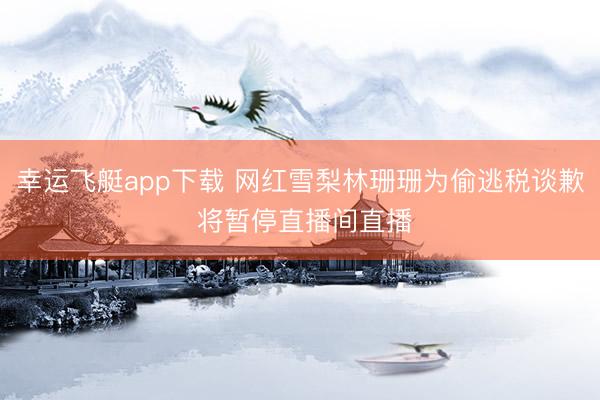 幸运飞艇app下载 网红雪梨林珊珊为偷逃税谈歉 将暂停直播间直播