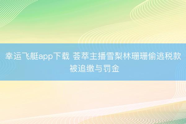 幸运飞艇app下载 荟萃主播雪梨林珊珊偷逃税款 被追缴与罚金