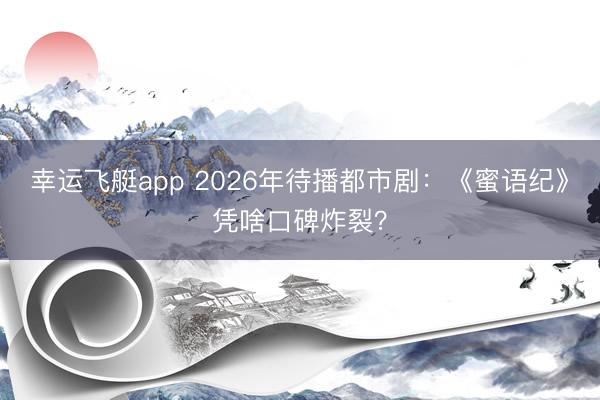 幸运飞艇app 2026年待播都市剧：《蜜语纪》凭啥口碑炸裂？