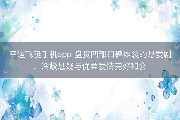 幸运飞艇手机app 盘货四部口碑炸裂的悬爱剧，冷峻悬疑与优柔爱情完好和会