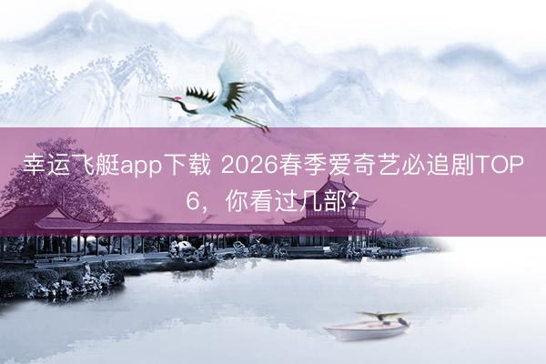 幸运飞艇app下载 2026春季爱奇艺必追剧TOP6，你看过几部？