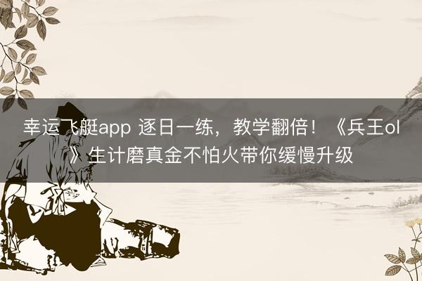 幸运飞艇app 逐日一练，教学翻倍！《兵王ol》生计磨真金不怕火带你缓慢升级