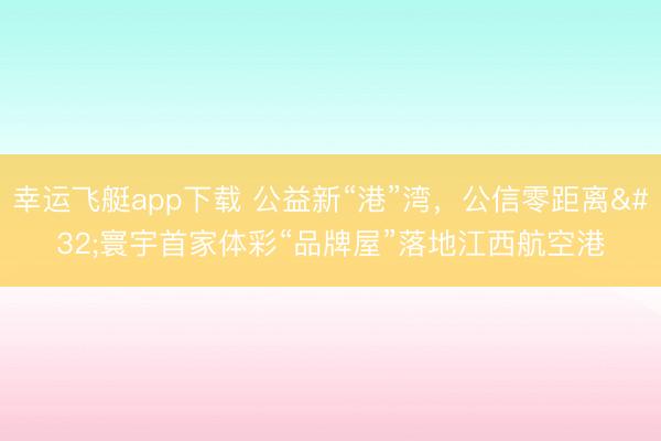 幸运飞艇app下载 公益新“港”湾，公信零距离 寰宇首家体彩“品牌屋”落地江西航空港